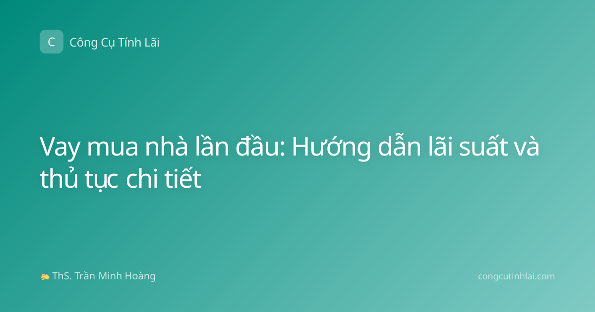 Vay mua nhà lần đầu: Hướng dẫn lãi suất và thủ tục chi tiết